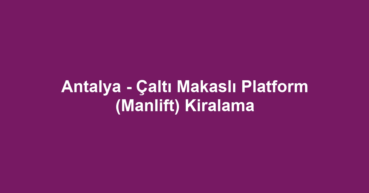 Antalya - Çaltı Makaslı Platform (Manlift) Kiralama