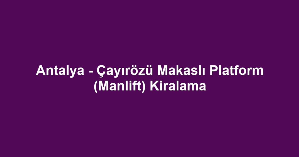 Antalya - Çayırözü Makaslı Platform (Manlift) Kiralama