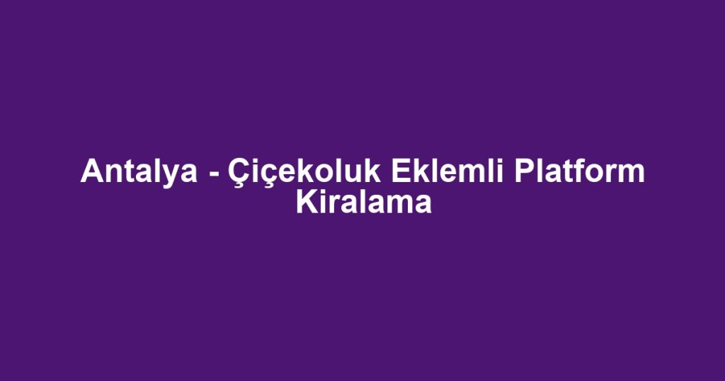 Antalya - Çiçekoluk Eklemli Platform Kiralama