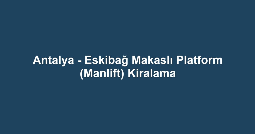 Antalya - Eskibağ Makaslı Platform (Manlift) Kiralama