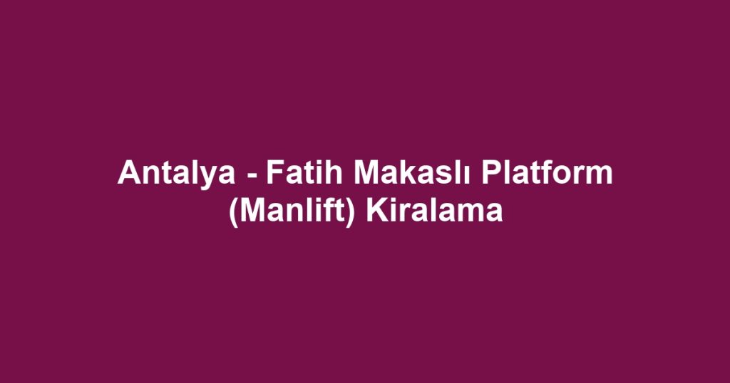 Antalya - Fatih Makaslı Platform (Manlift) Kiralama