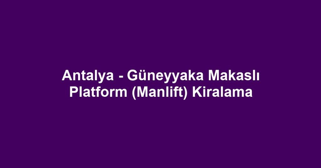 Antalya - Güneyyaka Makaslı Platform (Manlift) Kiralama