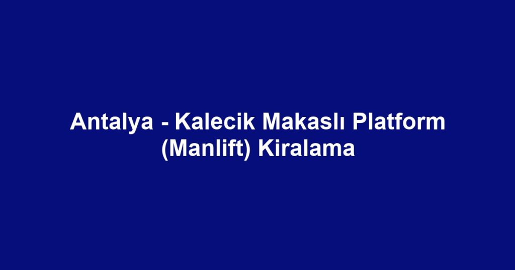 Antalya - Kalecik Makaslı Platform (Manlift) Kiralama