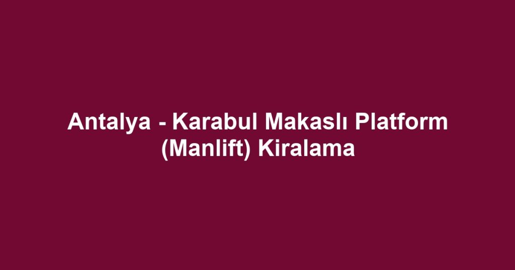 Antalya - Karabul Makaslı Platform (Manlift) Kiralama