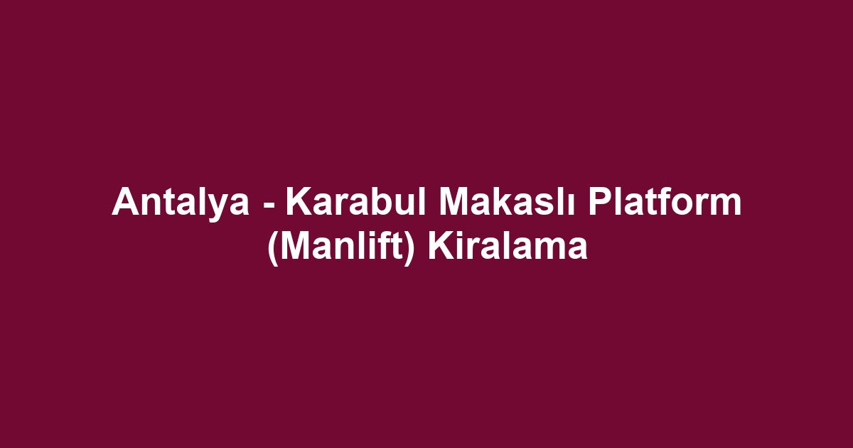 Antalya - Karabul Makaslı Platform (Manlift) Kiralama