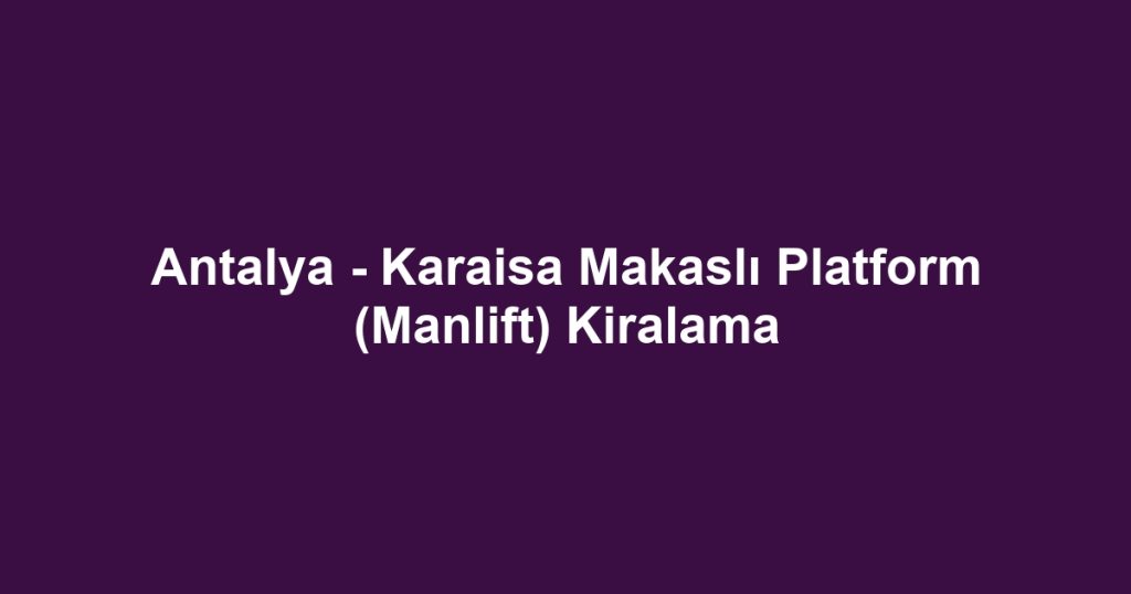 Antalya - Karaisa Makaslı Platform (Manlift) Kiralama