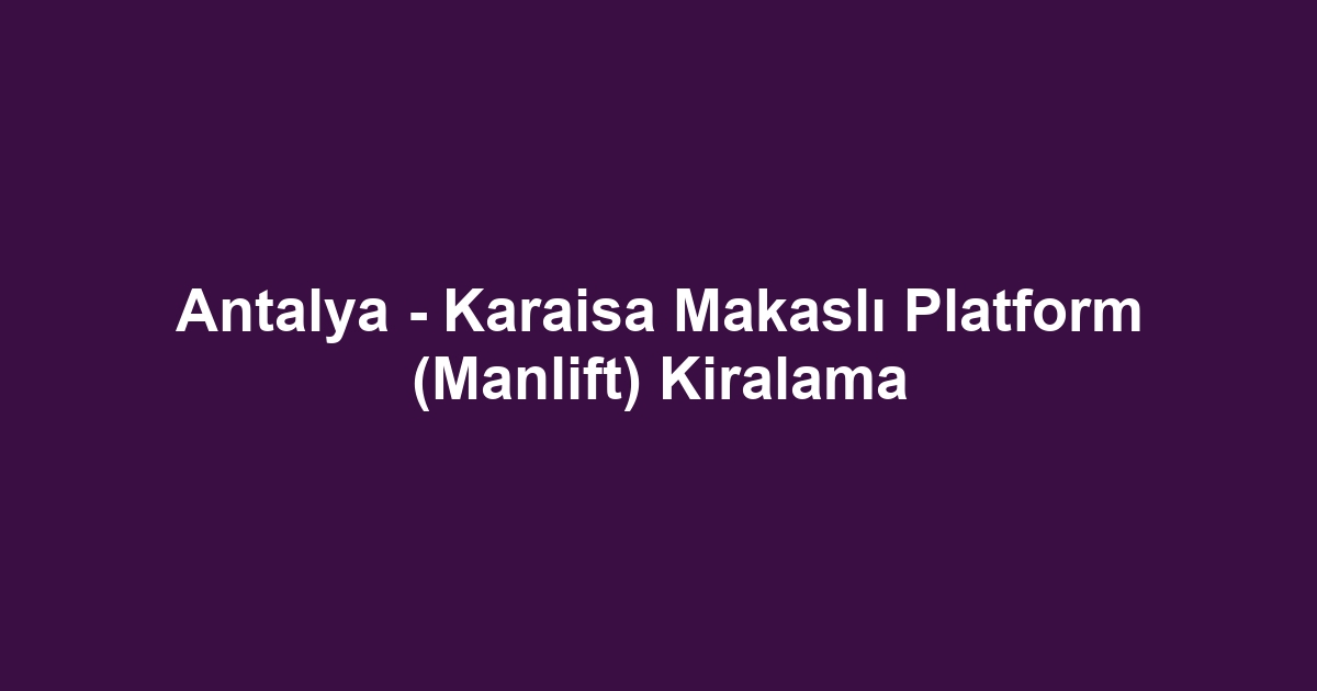 Antalya - Karaisa Makaslı Platform (Manlift) Kiralama