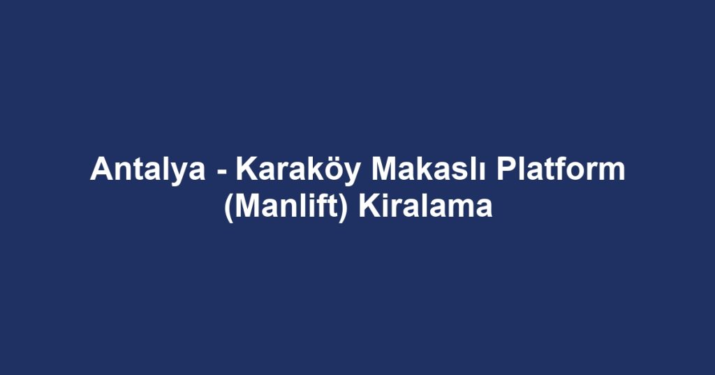 Antalya - Karaköy Makaslı Platform (Manlift) Kiralama