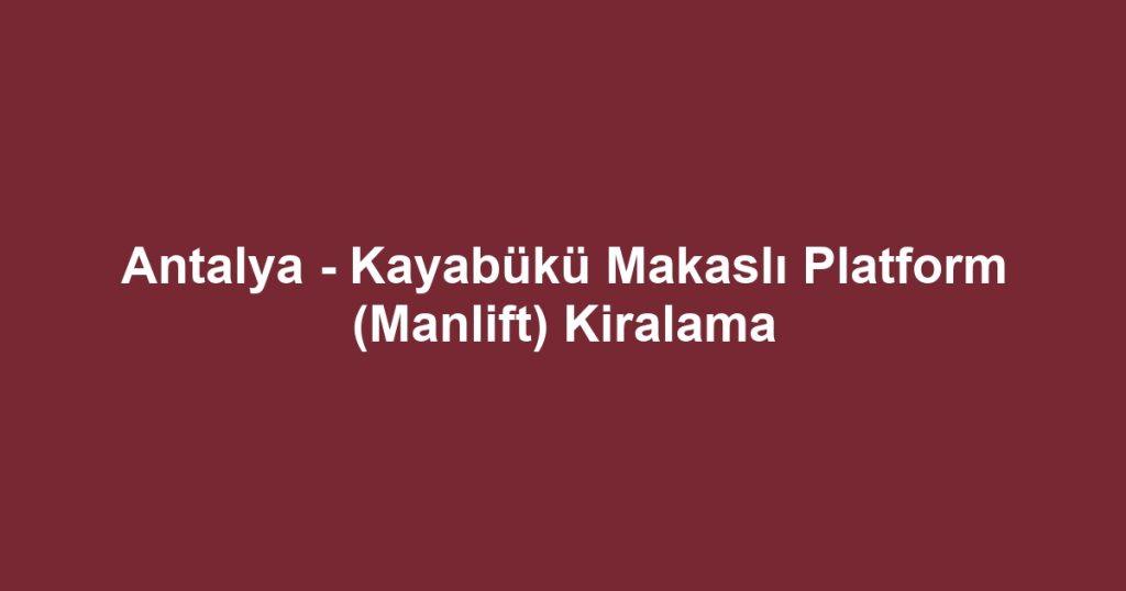 Antalya - Kayabükü Makaslı Platform (Manlift) Kiralama