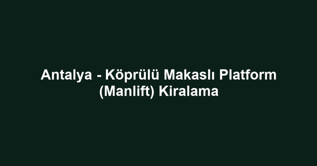 Antalya - Köprülü Makaslı Platform (Manlift) Kiralama