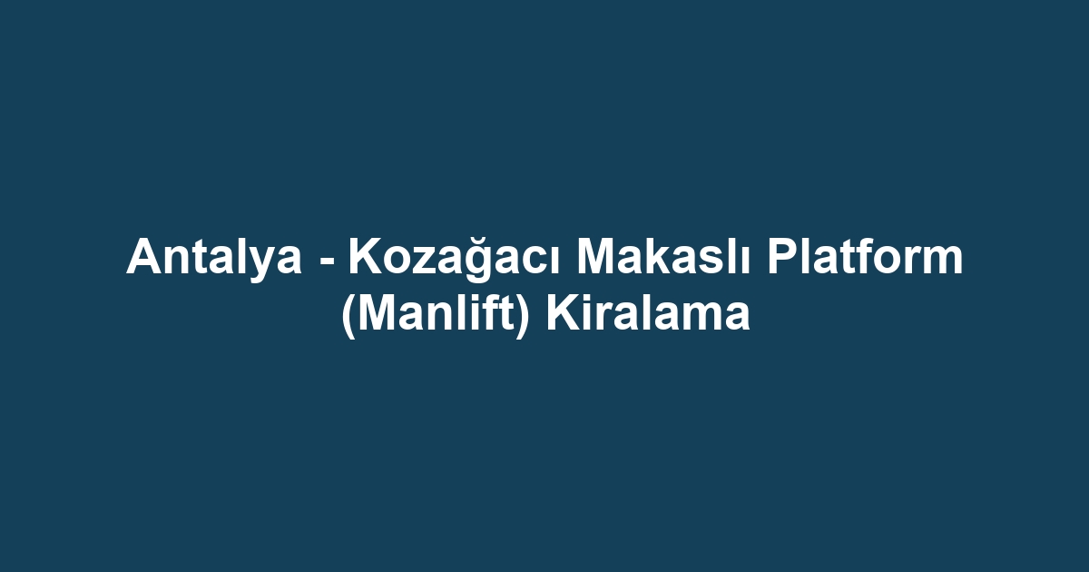 Antalya - Kozağacı Makaslı Platform (Manlift) Kiralama