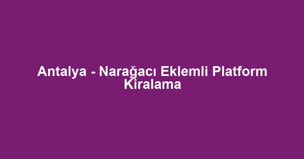 Antalya - Narağacı Eklemli Platform Kiralama