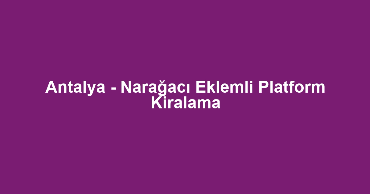 Antalya - Narağacı Eklemli Platform Kiralama