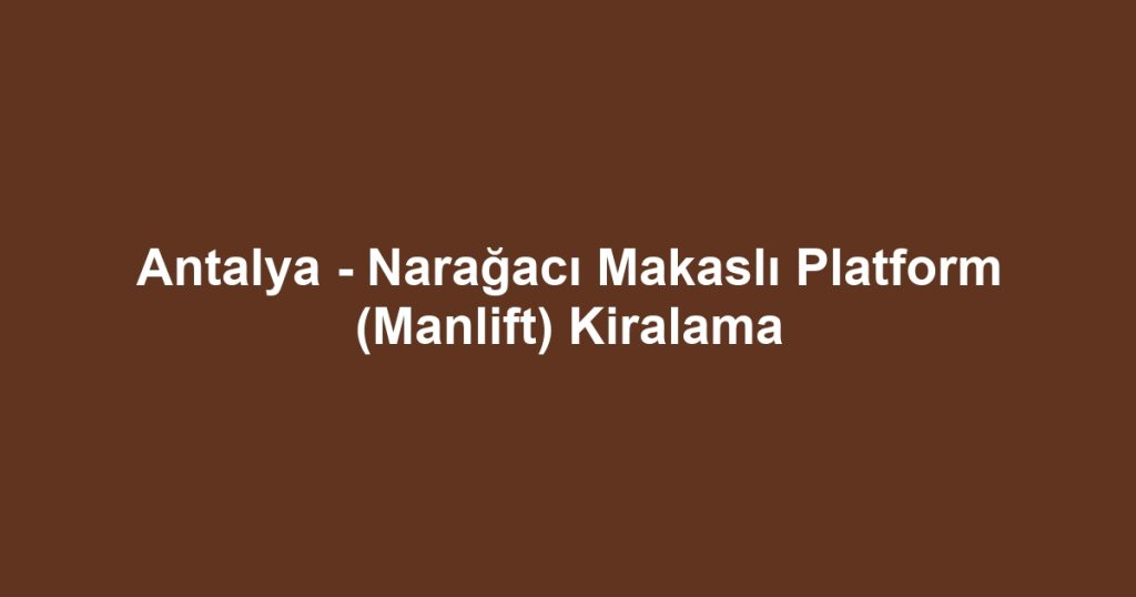 Antalya - Narağacı Makaslı Platform (Manlift) Kiralama