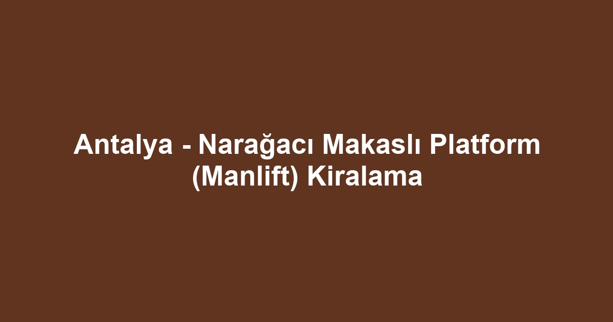 Antalya - Narağacı Makaslı Platform (Manlift) Kiralama