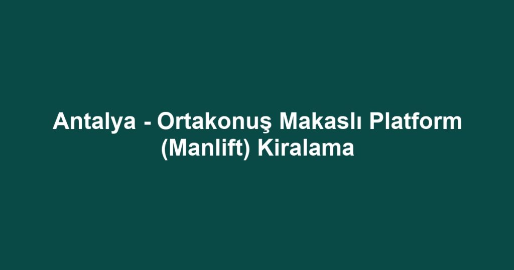 Antalya - Ortakonuş Makaslı Platform (Manlift) Kiralama