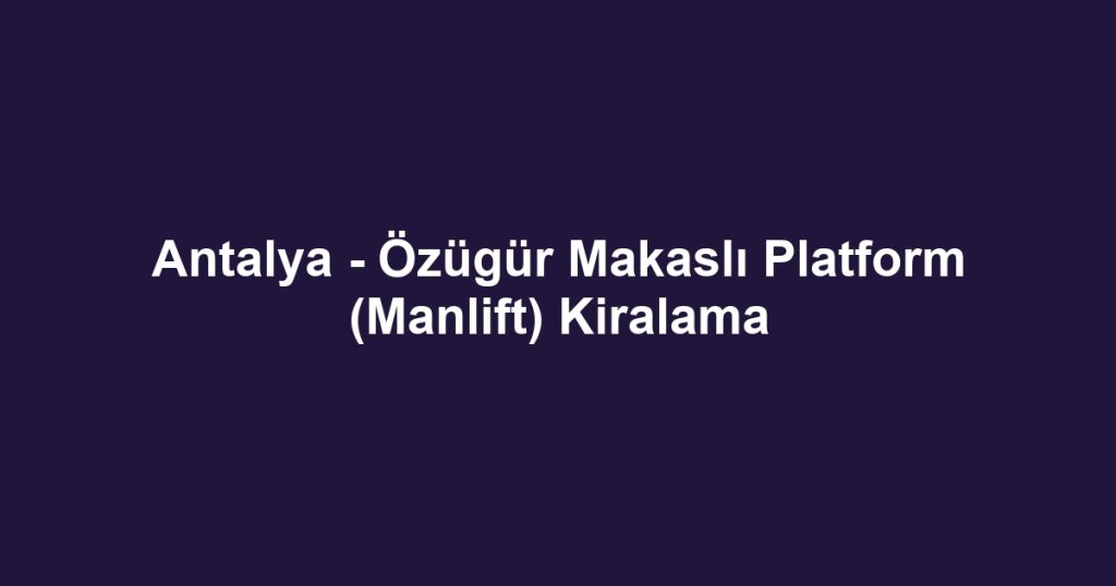 Antalya - Özügür Makaslı Platform (Manlift) Kiralama