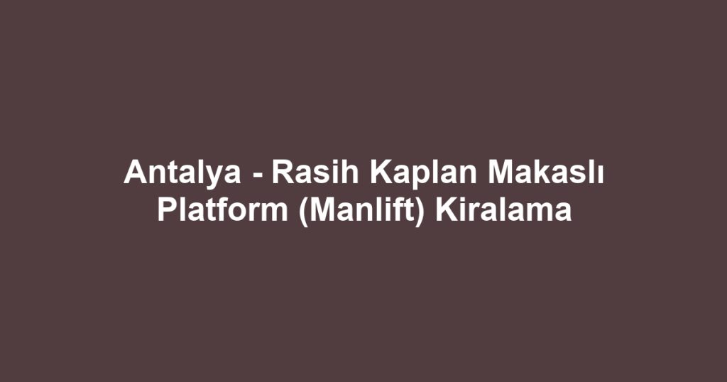 Antalya - Rasih Kaplan Makaslı Platform (Manlift) Kiralama
