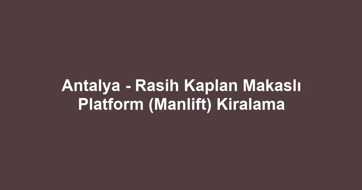Antalya - Rasih Kaplan Makaslı Platform (Manlift) Kiralama