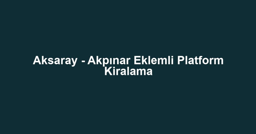 Aksaray - Akpınar Eklemli Platform Kiralama