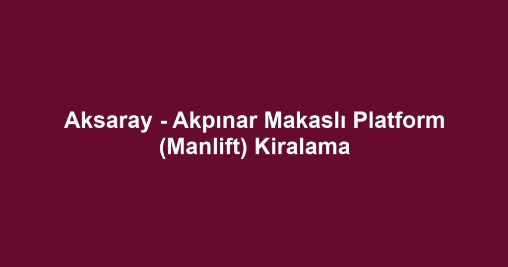 Aksaray - Akpınar Makaslı Platform (Manlift) Kiralama