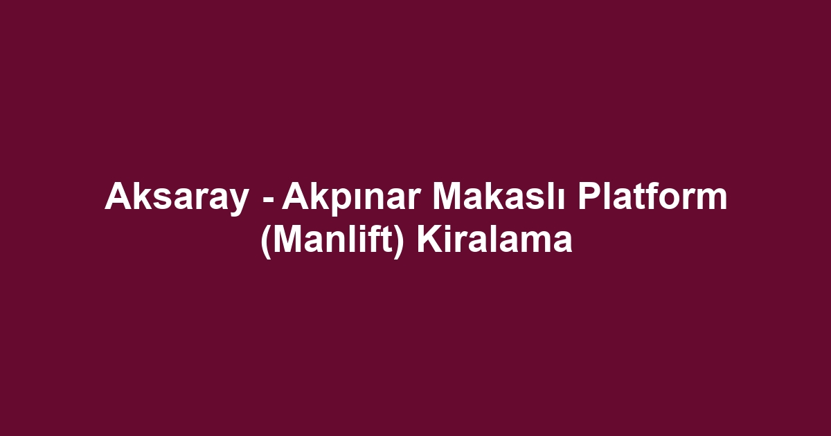 Aksaray - Akpınar Makaslı Platform (Manlift) Kiralama