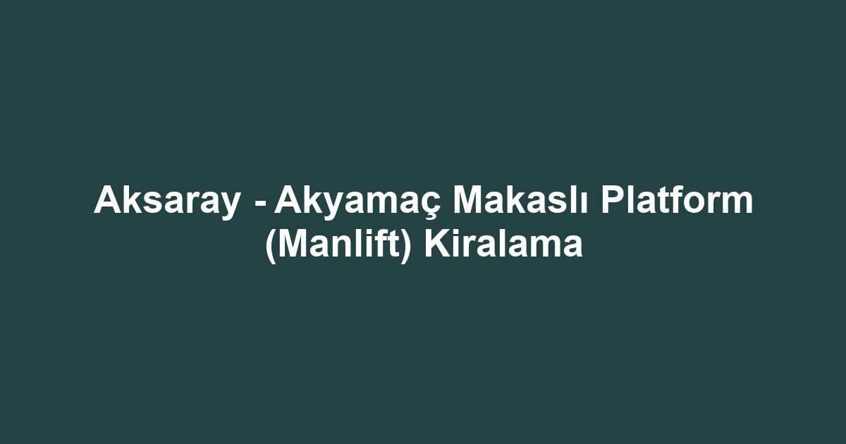 Aksaray - Akyamaç Makaslı Platform (Manlift) Kiralama