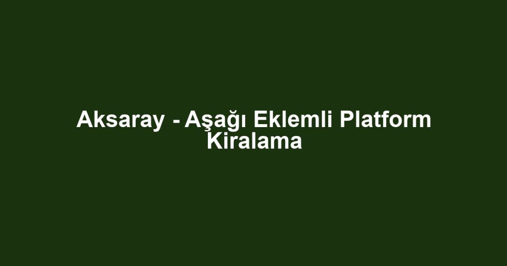 Aksaray - Aşağı Eklemli Platform Kiralama