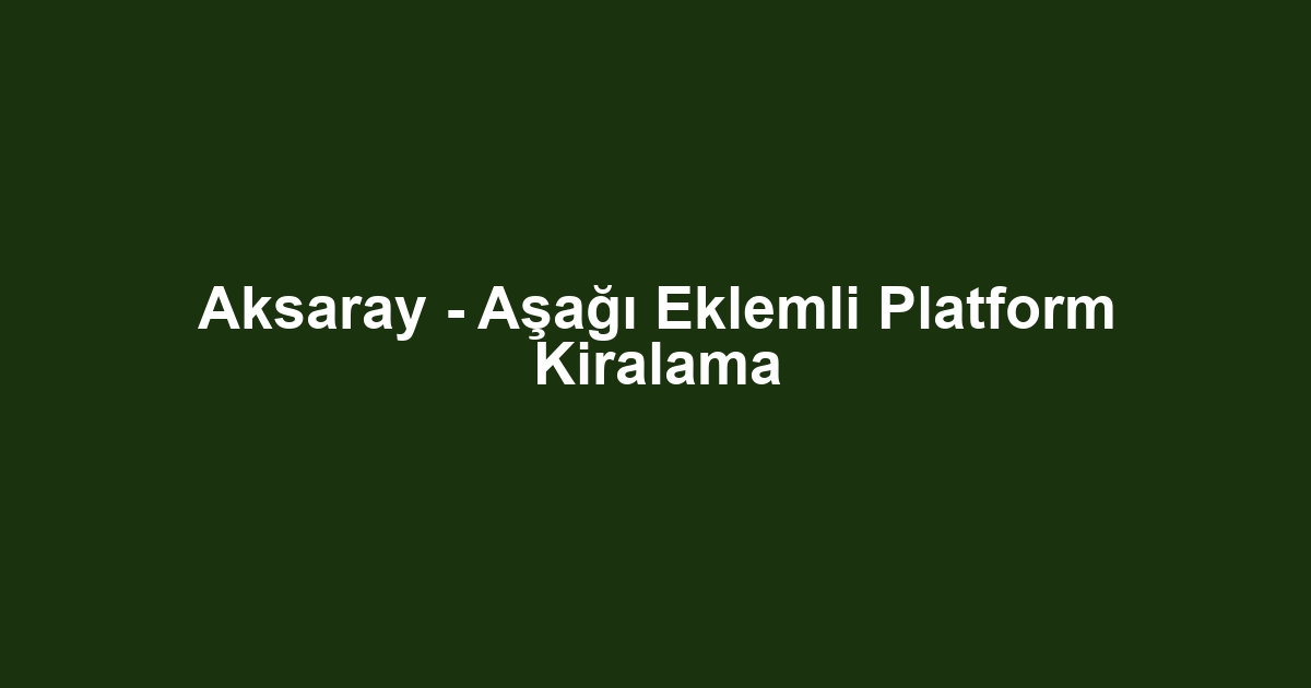 Aksaray - Aşağı Eklemli Platform Kiralama
