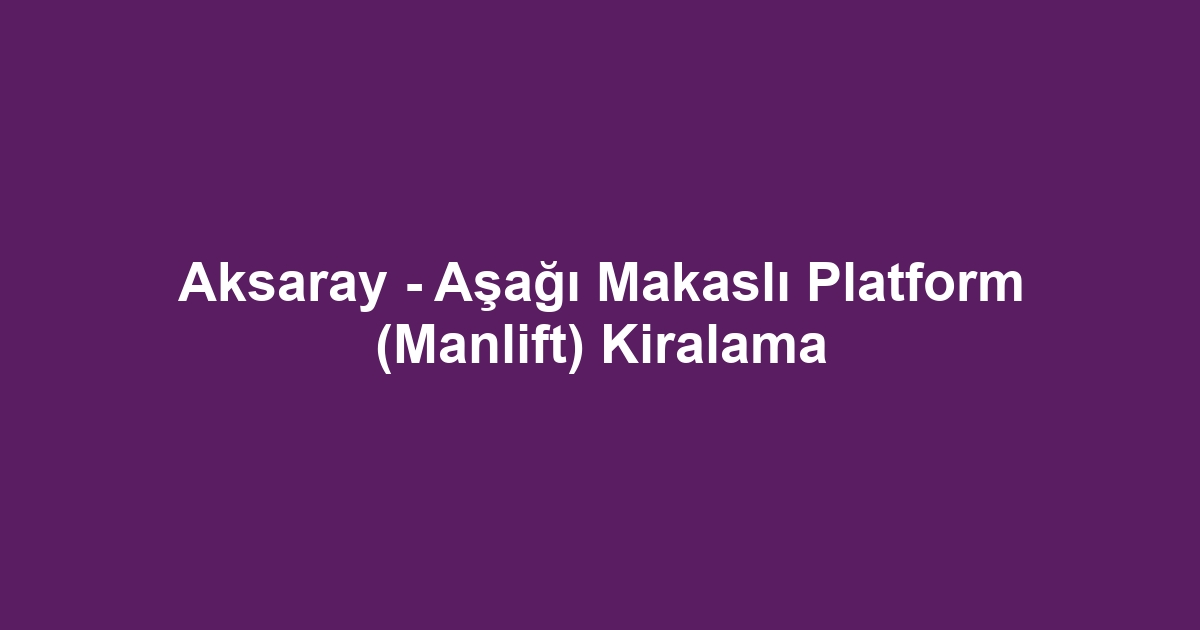 Aksaray - Aşağı Makaslı Platform (Manlift) Kiralama