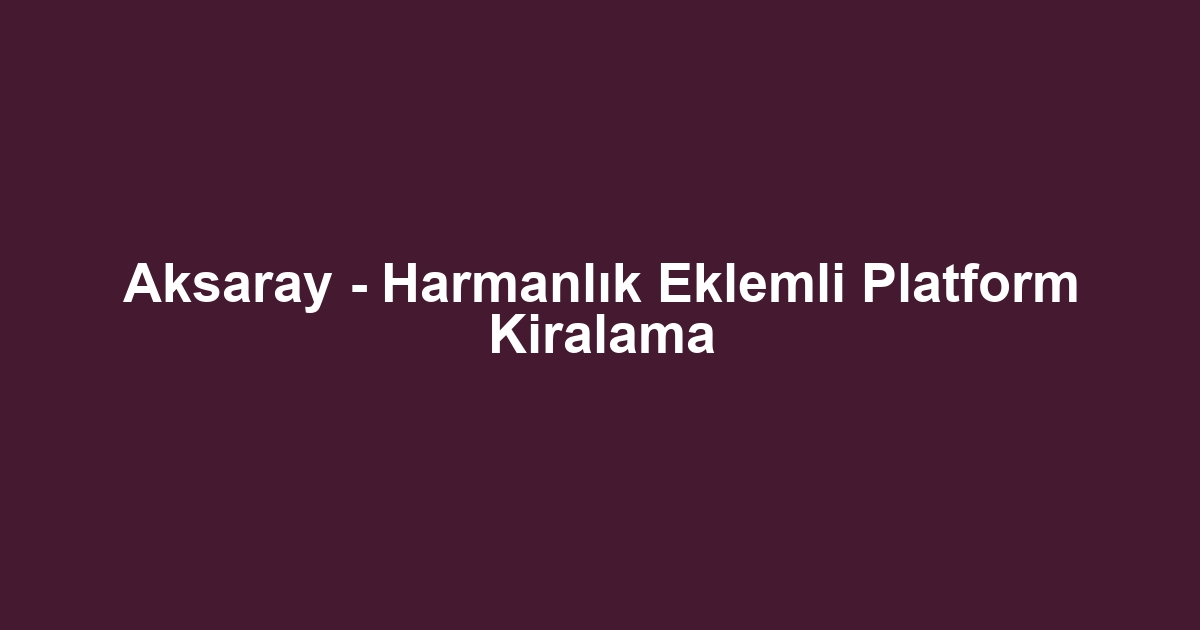 Aksaray - Harmanlık Eklemli Platform Kiralama
