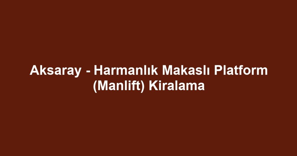 Aksaray - Harmanlık Makaslı Platform (Manlift) Kiralama