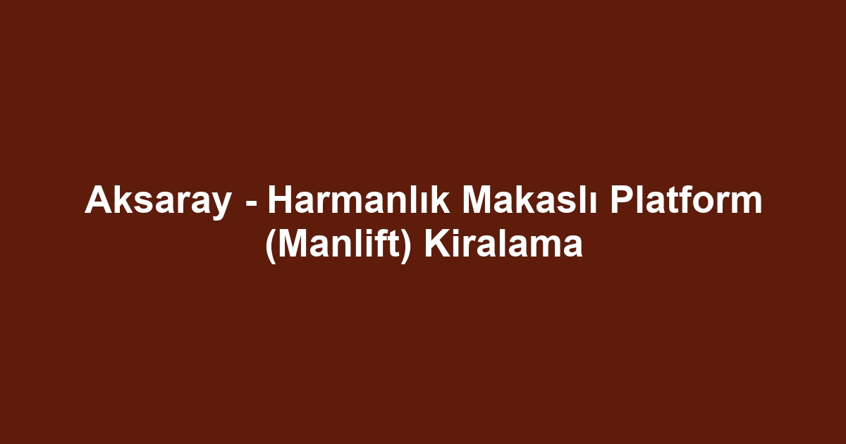 Aksaray - Harmanlık Makaslı Platform (Manlift) Kiralama