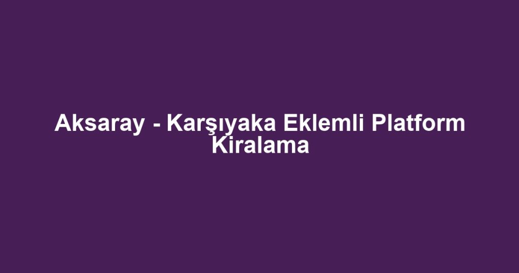 Aksaray - Karşıyaka Eklemli Platform Kiralama