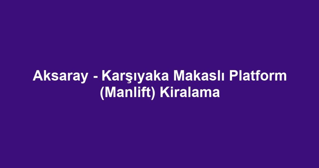 Aksaray - Karşıyaka Makaslı Platform (Manlift) Kiralama