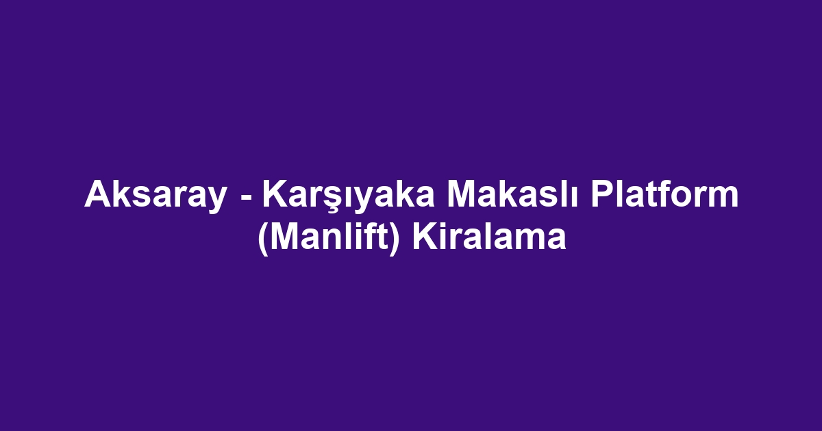 Aksaray - Karşıyaka Makaslı Platform (Manlift) Kiralama