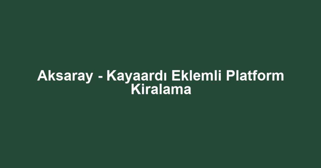 Aksaray - Kayaardı Eklemli Platform Kiralama