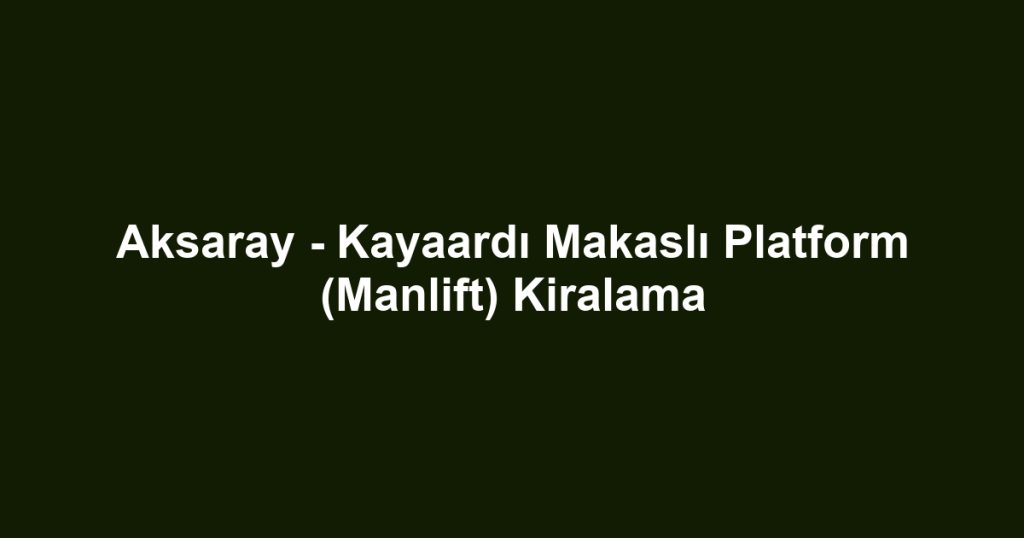 Aksaray - Kayaardı Makaslı Platform (Manlift) Kiralama