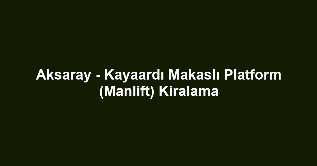 Aksaray - Kayaardı Makaslı Platform (Manlift) Kiralama