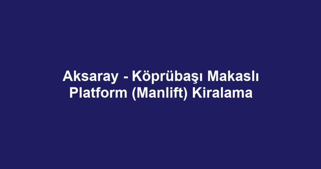 Aksaray - Köprübaşı Makaslı Platform (Manlift) Kiralama
