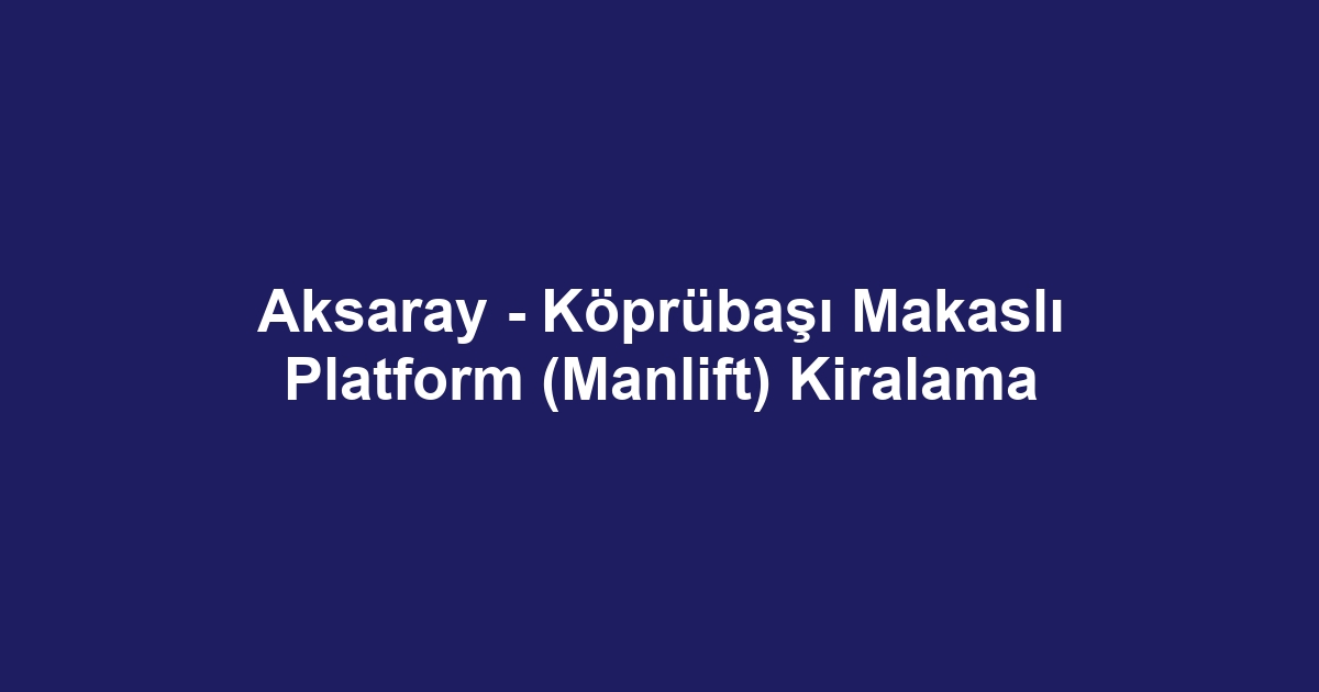 Aksaray - Köprübaşı Makaslı Platform (Manlift) Kiralama