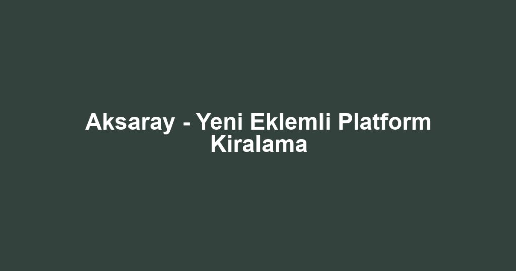 Aksaray - Yeni Eklemli Platform Kiralama
