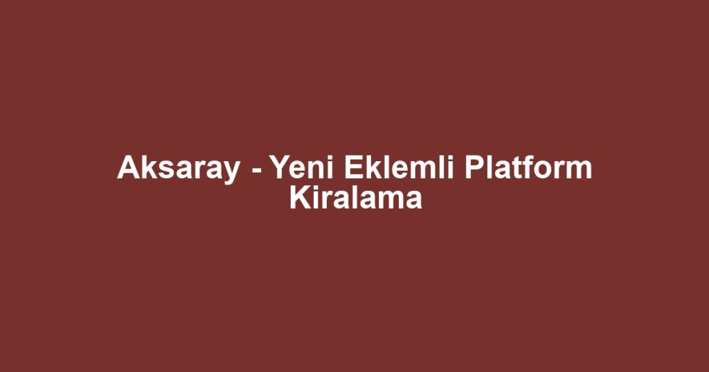Aksaray - Yeni Eklemli Platform Kiralama