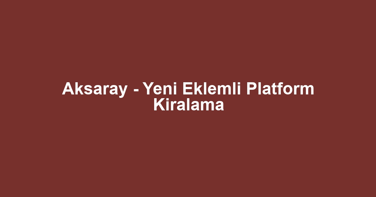 Aksaray - Yeni Eklemli Platform Kiralama