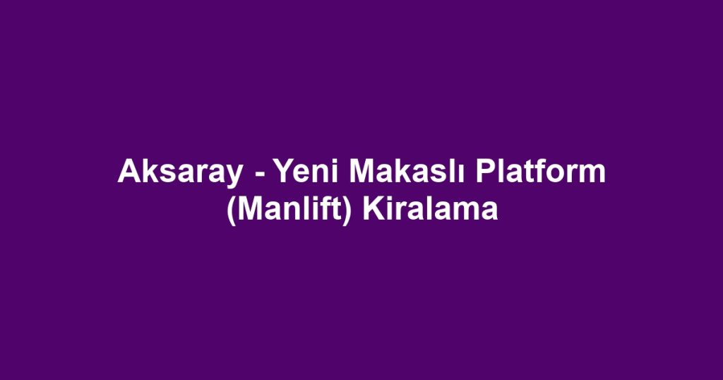 Aksaray - Yeni Makaslı Platform (Manlift) Kiralama