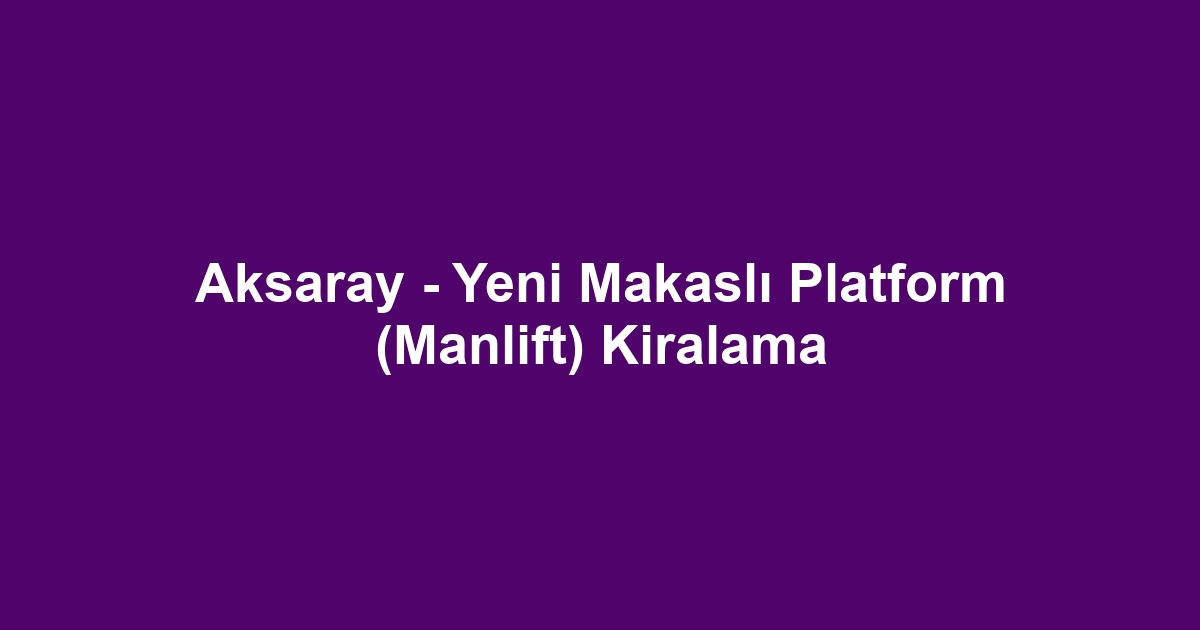 Aksaray - Yeni Makaslı Platform (Manlift) Kiralama