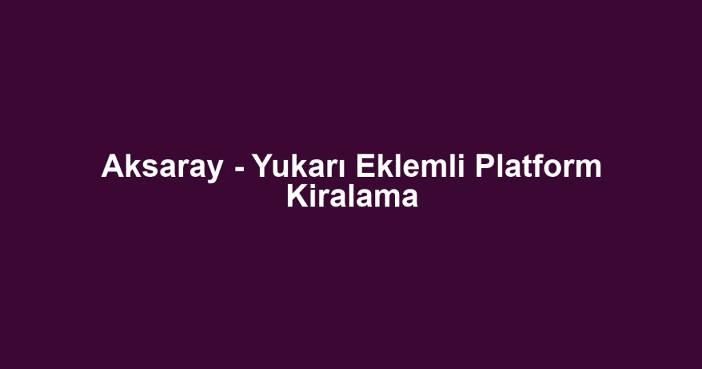 Aksaray - Yukarı Eklemli Platform Kiralama