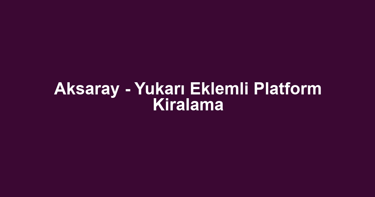 Aksaray - Yukarı Eklemli Platform Kiralama