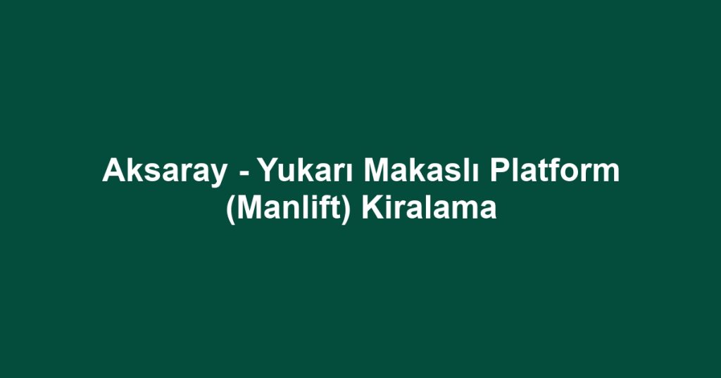 Aksaray - Yukarı Makaslı Platform (Manlift) Kiralama