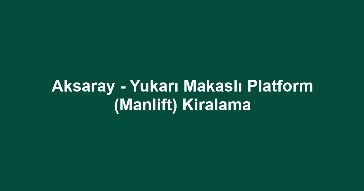 Aksaray - Yukarı Makaslı Platform (Manlift) Kiralama
